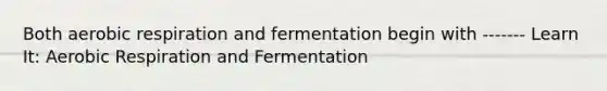 Both aerobic respiration and fermentation begin with ------- Learn It: Aerobic Respiration and Fermentation