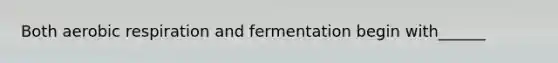 Both aerobic respiration and fermentation begin with______