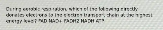 During aerobic respiration, which of the following directly donates electrons to the electron transport chain at the highest energy level? FAD NAD+ FADH2 NADH ATP