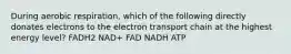 During aerobic respiration, which of the following directly donates electrons to the electron transport chain at the highest energy level? FADH2 NAD+ FAD NADH ATP