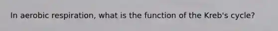 In aerobic respiration, what is the function of the Kreb's cycle?