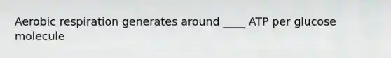 Aerobic respiration generates around ____ ATP per glucose molecule