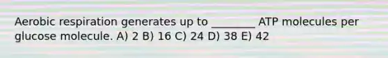 Aerobic respiration generates up to ________ ATP molecules per glucose molecule. A) 2 B) 16 C) 24 D) 38 E) 42