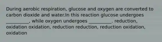 During aerobic respiration, glucose and oxygen are converted to carbon dioxide and water.In this reaction glucose undergoes __________, while oxygen undergoes __________. reduction, oxidation oxidation, reduction reduction, reduction oxidation, oxidation