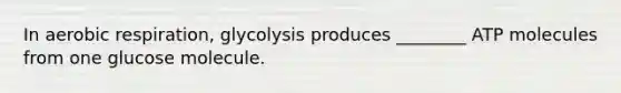 In aerobic respiration, glycolysis produces ________ ATP molecules from one glucose molecule.