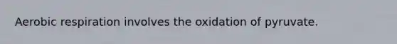 Aerobic respiration involves the oxidation of pyruvate.