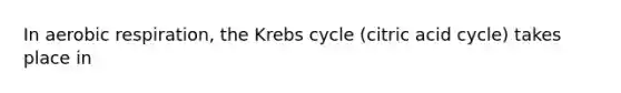 In aerobic respiration, the Krebs cycle (citric acid cycle) takes place in