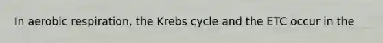 In <a href='https://www.questionai.com/knowledge/kyxGdbadrV-aerobic-respiration' class='anchor-knowledge'>aerobic respiration</a>, the <a href='https://www.questionai.com/knowledge/kqfW58SNl2-krebs-cycle' class='anchor-knowledge'>krebs cycle</a> and the ETC occur in the