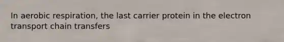 In aerobic respiration, the last carrier protein in the electron transport chain transfers