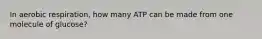 In aerobic respiration, how many ATP can be made from one molecule of glucose?