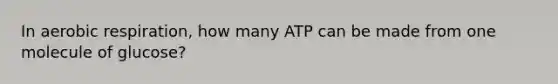 In aerobic respiration, how many ATP can be made from one molecule of glucose?