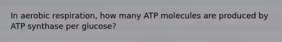 In aerobic respiration, how many ATP molecules are produced by ATP synthase per glucose?