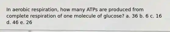 In aerobic respiration, how many ATPs are produced from complete respiration of one molecule of glucose? a. 36 b. 6 c. 16 d. 46 e. 26