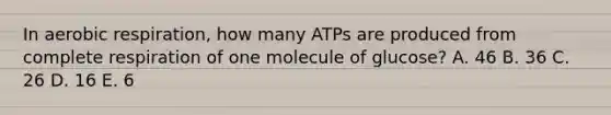 In aerobic respiration, how many ATPs are produced from complete respiration of one molecule of glucose? A. 46 B. 36 C. 26 D. 16 E. 6