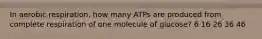 In aerobic respiration, how many ATPs are produced from complete respiration of one molecule of glucose? 6 16 26 36 46