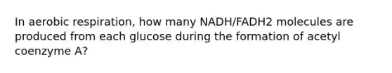 In aerobic respiration, how many NADH/FADH2 molecules are produced from each glucose during the formation of acetyl coenzyme A?