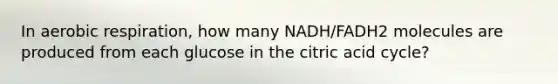 In aerobic respiration, how many NADH/FADH2 molecules are produced from each glucose in the citric acid cycle?