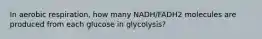 In aerobic respiration, how many NADH/FADH2 molecules are produced from each glucose in glycolysis?