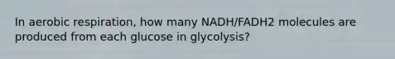 In aerobic respiration, how many NADH/FADH2 molecules are produced from each glucose in glycolysis?