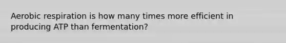 <a href='https://www.questionai.com/knowledge/kyxGdbadrV-aerobic-respiration' class='anchor-knowledge'>aerobic respiration</a> is how many times more efficient in producing ATP than fermentation?