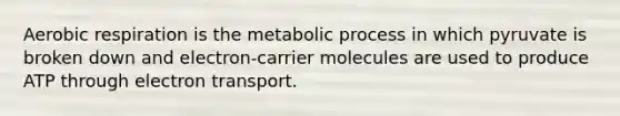 Aerobic respiration is the metabolic process in which pyruvate is broken down and electron-carrier molecules are used to produce ATP through electron transport.