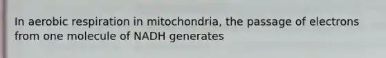 In aerobic respiration in mitochondria, the passage of electrons from one molecule of NADH generates