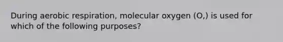 During aerobic respiration, molecular oxygen (O,) is used for which of the following purposes?