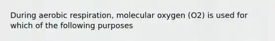 During aerobic respiration, molecular oxygen (O2) is used for which of the following purposes