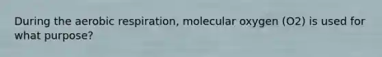 During the aerobic respiration, molecular oxygen (O2) is used for what purpose?