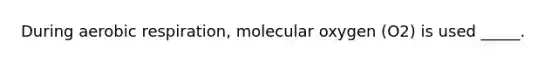 During aerobic respiration, molecular oxygen (O2) is used _____.