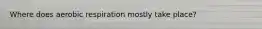 Where does aerobic respiration mostly take place?