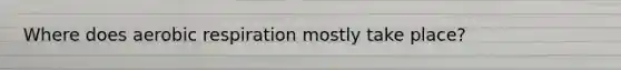 Where does aerobic respiration mostly take place?