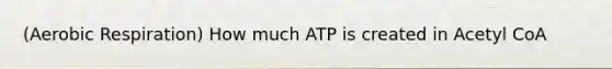 (Aerobic Respiration) How much ATP is created in Acetyl CoA