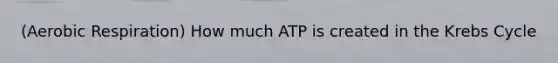 (Aerobic Respiration) How much ATP is created in the <a href='https://www.questionai.com/knowledge/kqfW58SNl2-krebs-cycle' class='anchor-knowledge'>krebs cycle</a>