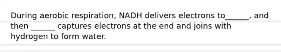 During aerobic respiration, NADH delivers electrons to______, and then ______ captures electrons at the end and joins with hydrogen to form water.