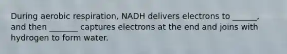 During aerobic respiration, NADH delivers electrons to ______, and then _______ captures electrons at the end and joins with hydrogen to form water.