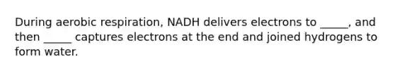 During aerobic respiration, NADH delivers electrons to _____, and then _____ captures electrons at the end and joined hydrogens to form water.