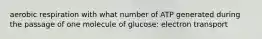 aerobic respiration with what number of ATP generated during the passage of one molecule of glucose: electron transport