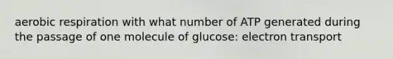 aerobic respiration with what number of ATP generated during the passage of one molecule of glucose: electron transport