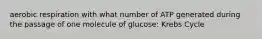 aerobic respiration with what number of ATP generated during the passage of one molecule of glucose: Krebs Cycle