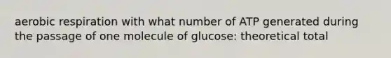 aerobic respiration with what number of ATP generated during the passage of one molecule of glucose: theoretical total