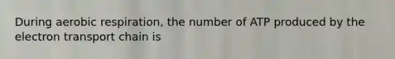 During aerobic respiration, the number of ATP produced by the electron transport chain is