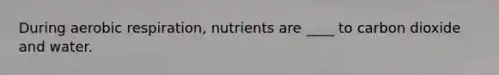 During aerobic respiration, nutrients are ____ to carbon dioxide and water.