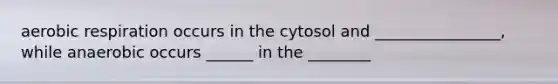 aerobic respiration occurs in the cytosol and ________________, while anaerobic occurs ______ in the ________