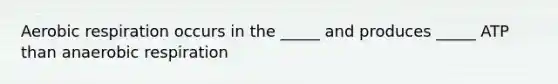 Aerobic respiration occurs in the _____ and produces _____ ATP than anaerobic respiration