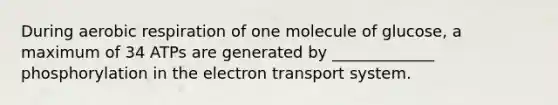 During aerobic respiration of one molecule of glucose, a maximum of 34 ATPs are generated by _____________ phosphorylation in the electron transport system.