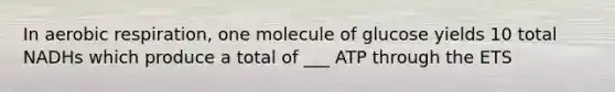 In <a href='https://www.questionai.com/knowledge/kyxGdbadrV-aerobic-respiration' class='anchor-knowledge'>aerobic respiration</a>, one molecule of glucose yields 10 total NADHs which produce a total of ___ ATP through the ETS