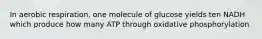 In aerobic respiration, one molecule of glucose yields ten NADH which produce how many ATP through oxidative phosphorylation