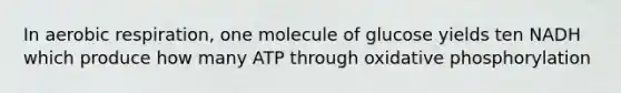 In <a href='https://www.questionai.com/knowledge/kyxGdbadrV-aerobic-respiration' class='anchor-knowledge'>aerobic respiration</a>, one molecule of glucose yields ten NADH which produce how many ATP through <a href='https://www.questionai.com/knowledge/kFazUb9IwO-oxidative-phosphorylation' class='anchor-knowledge'>oxidative phosphorylation</a>