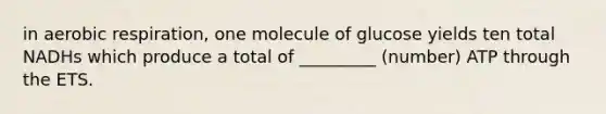 in aerobic respiration, one molecule of glucose yields ten total NADHs which produce a total of _________ (number) ATP through the ETS.